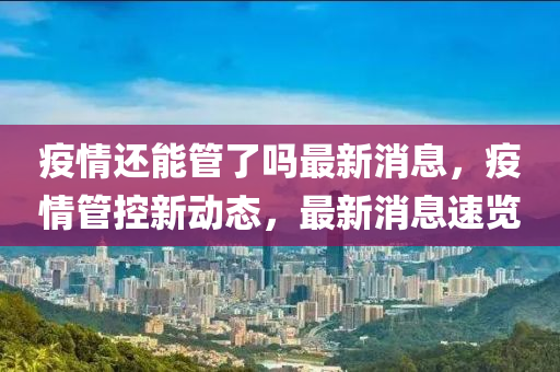 疫情還能管了嗎最新消息，疫情管控新動態(tài)，最新消息速覽