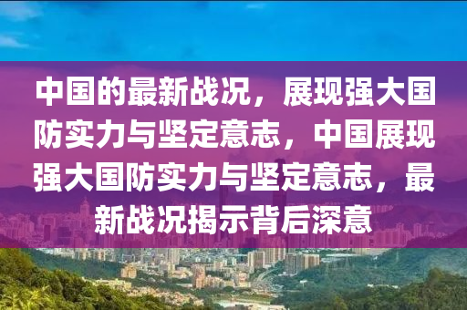 中國的最新戰(zhàn)況，展現(xiàn)強(qiáng)大國防實(shí)力與堅(jiān)定意志，中國展現(xiàn)強(qiáng)大國防實(shí)力與堅(jiān)定意志，最新戰(zhàn)況揭示背后深意