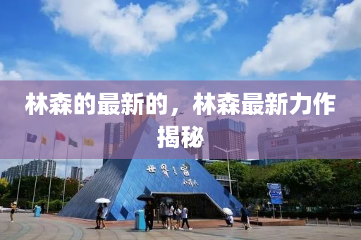 林森的最新的，林森最新力作揭秘