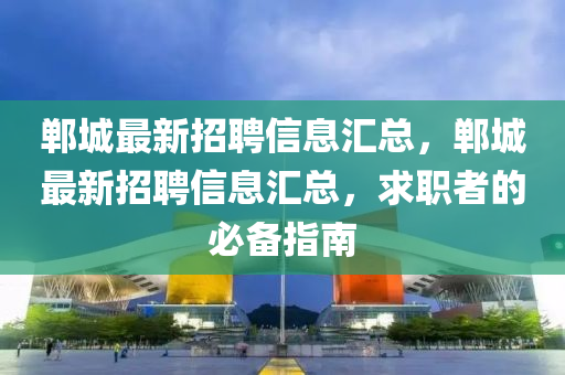 鄲城最新招聘信息匯總，鄲城最新招聘信息匯總，求職者的必備指南