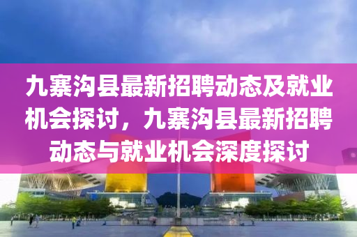 九寨溝縣最新招聘動(dòng)態(tài)及就業(yè)機(jī)會探討，九寨溝縣最新招聘動(dòng)態(tài)與就業(yè)機(jī)會深度探討