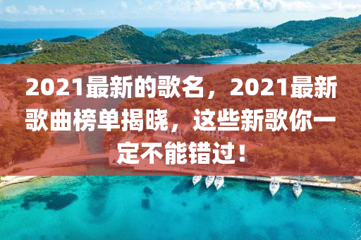 2021最新的歌名，2021最新歌曲榜單揭曉，這些新歌你一定不能錯(cuò)過！