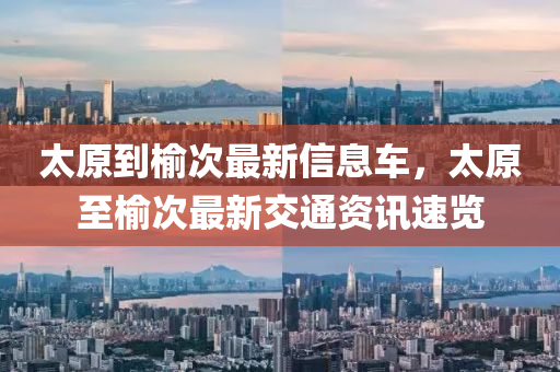 太原到榆次最新信息車，太原至榆次最新交通資訊速覽