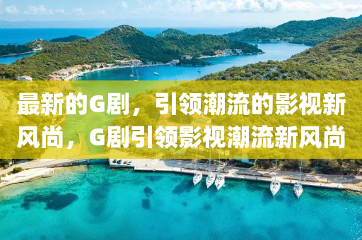 最新的G劇，引領(lǐng)潮流的影視新風(fēng)尚，G劇引領(lǐng)影視潮流新風(fēng)尚