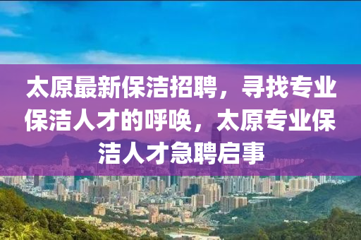 太原最新保潔招聘，尋找專業(yè)保潔人才的呼喚，太原專業(yè)保潔人才急聘啟事