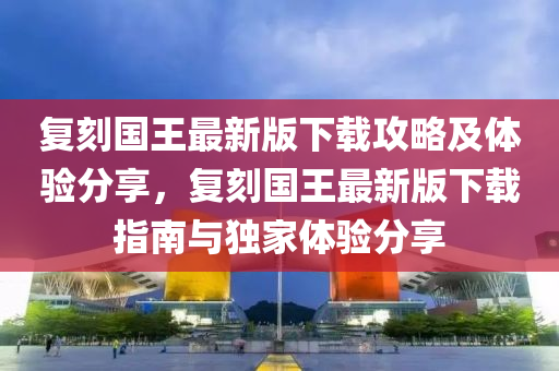 復(fù)刻國王最新版下載攻略及體驗(yàn)分享，復(fù)刻國王最新版下載指南與獨(dú)家體驗(yàn)分享