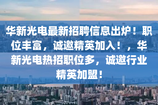 華新光電最新招聘信息出爐！職位豐富，誠(chéng)邀精英加入！，華新光電熱招職位多，誠(chéng)邀行業(yè)精英加盟！