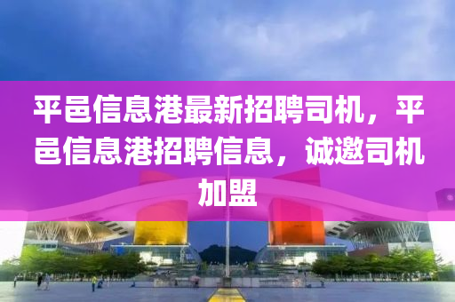 平邑信息港最新招聘司機(jī)，平邑信息港招聘信息，誠邀司機(jī)加盟