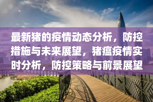 最新豬的疫情動態(tài)分析，防控措施與未來展望，豬瘟疫情實時分析，防控策略與前景展望
