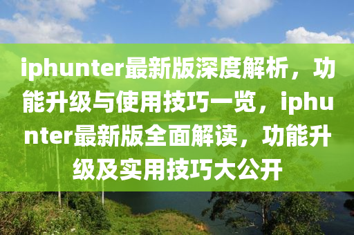 iphunter最新版深度解析，功能升級與使用技巧一覽，iphunter最新版全面解讀，功能升級及實(shí)用技巧大公開