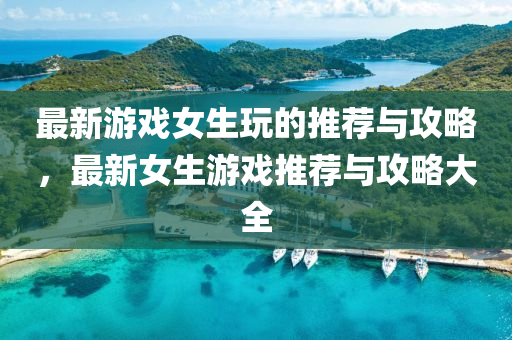 最新游戲女生玩的推薦與攻略，最新女生游戲推薦與攻略大全