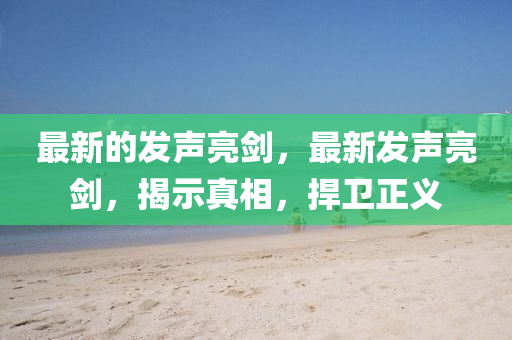 最新的發(fā)聲亮劍，最新發(fā)聲亮劍，揭示真相，捍衛(wèi)正義