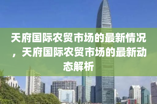 天府國際農(nóng)貿(mào)市場的最新情況，天府國際農(nóng)貿(mào)市場的最新動態(tài)解析