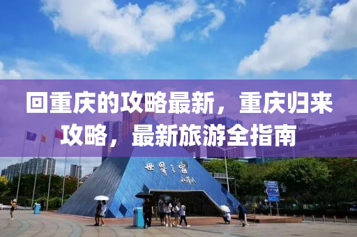 回重慶的攻略最新，重慶歸來(lái)攻略，最新旅游全指南