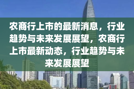 農(nóng)商行上市的最新消息，行業(yè)趨勢(shì)與未來(lái)發(fā)展展望，農(nóng)商行上市最新動(dòng)態(tài)，行業(yè)趨勢(shì)與未來(lái)發(fā)展展望