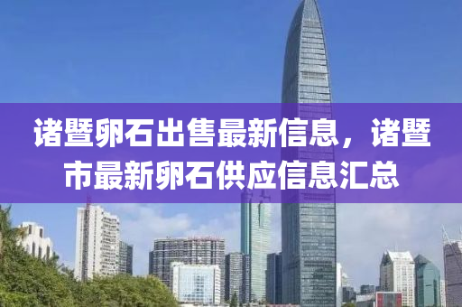 諸暨卵石出售最新信息，諸暨市最新卵石供應信息匯總