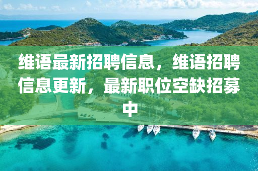 維語最新招聘信息，維語招聘信息更新，最新職位空缺招募中