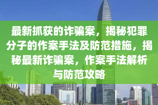 最新抓獲的詐騙案，揭秘犯罪分子的作案手法及防范措施，揭秘最新詐騙案，作案手法解析與防范攻略