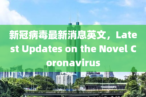 新冠病毒最新消息英文，Latest Updates on the Novel Coronavirus