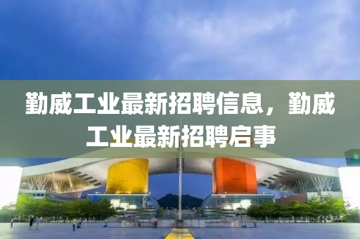 勤威工業(yè)最新招聘信息，勤威工業(yè)最新招聘啟事