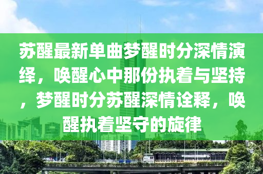蘇醒最新單曲夢醒時分深情演繹，喚醒心中那份執(zhí)著與堅持，夢醒時分蘇醒深情詮釋，喚醒執(zhí)著堅守的旋律