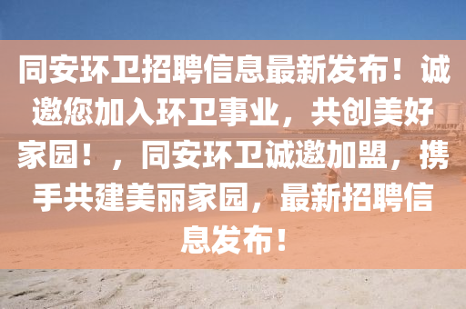 同安環(huán)衛(wèi)招聘信息最新發(fā)布！誠邀您加入環(huán)衛(wèi)事業(yè)，共創(chuàng)美好家園！，同安環(huán)衛(wèi)誠邀加盟，攜手共建美麗家園，最新招聘信息發(fā)布！