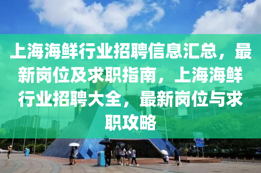 上海海鮮行業(yè)招聘信息匯總，最新崗位及求職指南，上海海鮮行業(yè)招聘大全，最新崗位與求職攻略