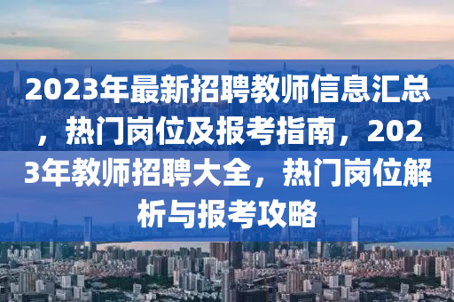2023年最新招聘教師信息匯總，熱門崗位及報考指南，2023年教師招聘大全，熱門崗位解析與報考攻略