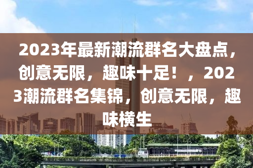 2023年最新潮流群名大盤點，創(chuàng)意無限，趣味十足！，2023潮流群名集錦，創(chuàng)意無限，趣味橫生