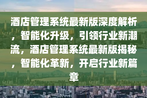 酒店管理系統(tǒng)最新版深度解析，智能化升級，引領(lǐng)行業(yè)新潮流，酒店管理系統(tǒng)最新版揭秘，智能化革新，開啟行業(yè)新篇章