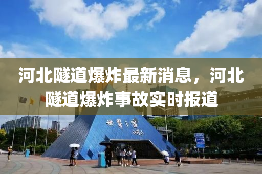 河北隧道爆炸最新消息，河北隧道爆炸事故實(shí)時(shí)報(bào)道