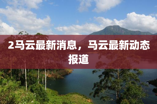 2馬云最新消息，馬云最新動(dòng)態(tài)報(bào)道
