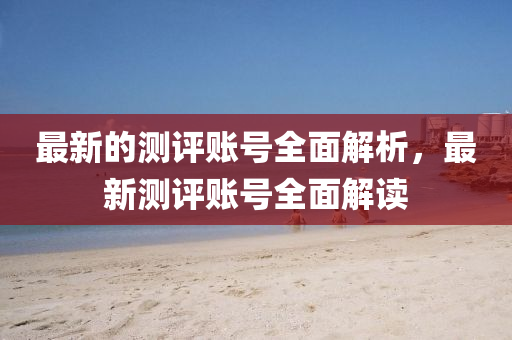 最新的測評賬號全面解析，最新測評賬號全面解讀