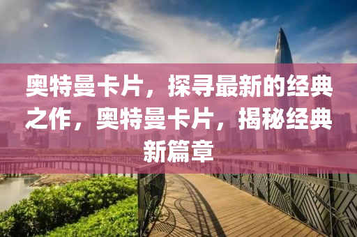 奧特曼卡片，探尋最新的經(jīng)典之作，奧特曼卡片，揭秘經(jīng)典新篇章