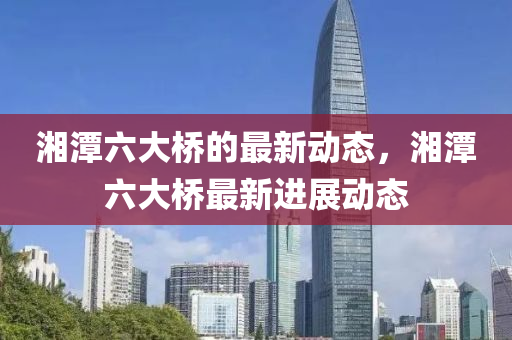 湘潭六大橋的最新動態(tài)，湘潭六大橋最新進(jìn)展動態(tài)