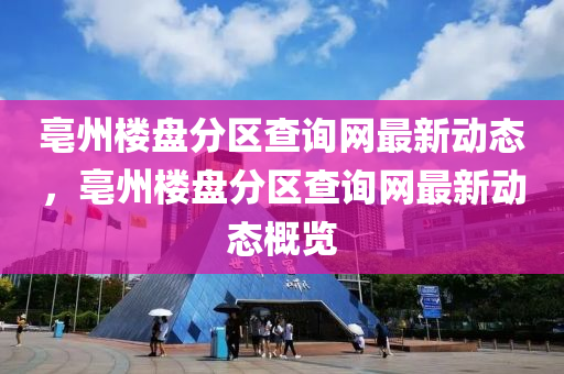 亳州樓盤分區(qū)查詢網(wǎng)最新動態(tài)，亳州樓盤分區(qū)查詢網(wǎng)最新動態(tài)概覽