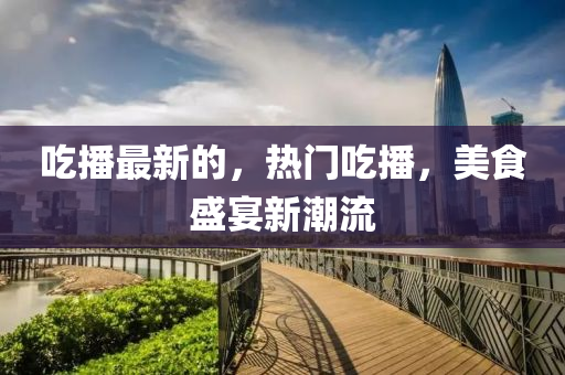 吃播最新的，熱門吃播，美食盛宴新潮流