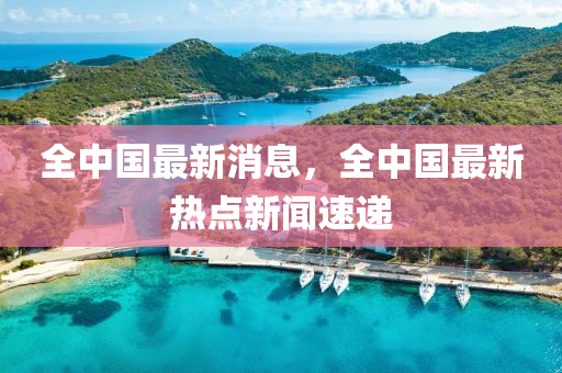 全中國最新消息，全中國最新熱點新聞速遞