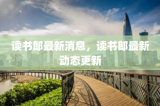 讀書郎最新消息，讀書郎最新動態(tài)更新