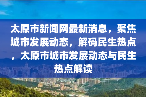 太原市新聞網(wǎng)最新消息，聚焦城市發(fā)展動(dòng)態(tài)，解碼民生熱點(diǎn)，太原市城市發(fā)展動(dòng)態(tài)與民生熱點(diǎn)解讀