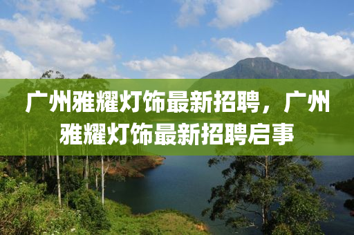 廣州雅耀燈飾最新招聘，廣州雅耀燈飾最新招聘啟事