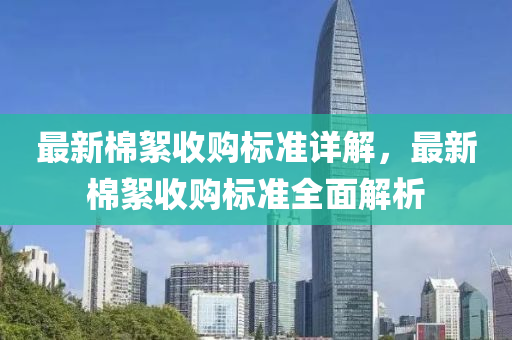 最新棉絮收購標(biāo)準(zhǔn)詳解，最新棉絮收購標(biāo)準(zhǔn)全面解析