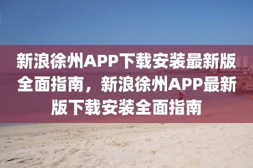 新浪徐州APP下載安裝最新版全面指南，新浪徐州APP最新版下載安裝全面指南