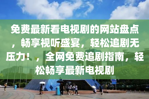 免費(fèi)最新看電視劇的網(wǎng)站盤點(diǎn)，暢享視聽(tīng)盛宴，輕松追劇無(wú)壓力！，全網(wǎng)免費(fèi)追劇指南，輕松暢享最新電視劇