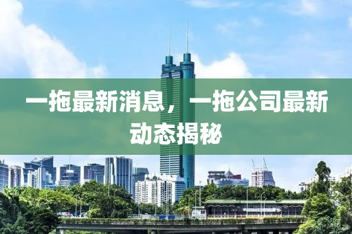 一拖最新消息，一拖公司最新動態(tài)揭秘