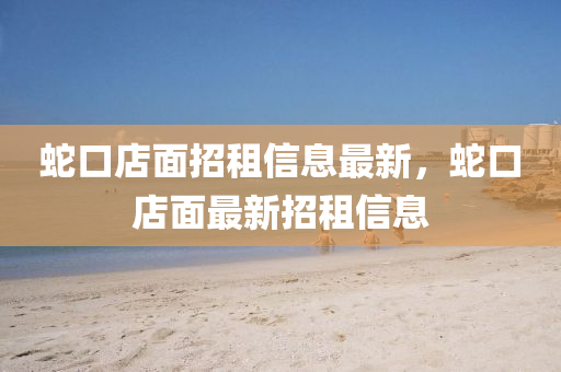 蛇口店面招租信息最新，蛇口店面最新招租信息