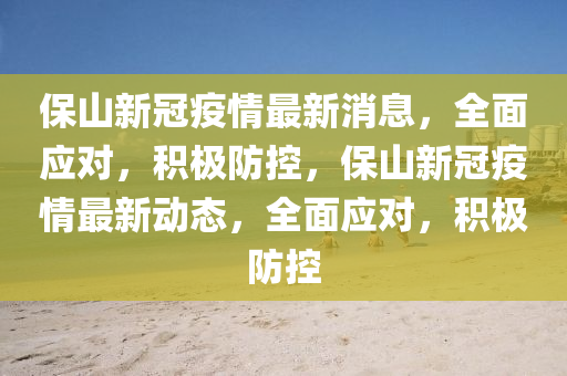 保山新冠疫情最新消息，全面應(yīng)對(duì)，積極防控，保山新冠疫情最新動(dòng)態(tài)，全面應(yīng)對(duì)，積極防控