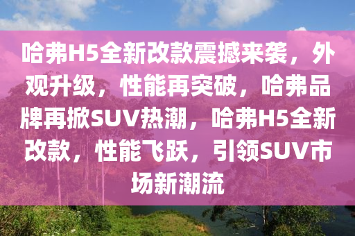 哈弗H5全新改款震撼來(lái)襲，外觀升級(jí)，性能再突破，哈弗品牌再掀SUV熱潮，哈弗H5全新改款，性能飛躍，引領(lǐng)SUV市場(chǎng)新潮流