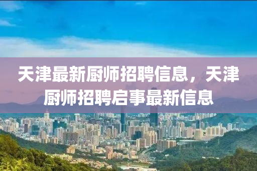 天津最新廚師招聘信息，天津廚師招聘啟事最新信息