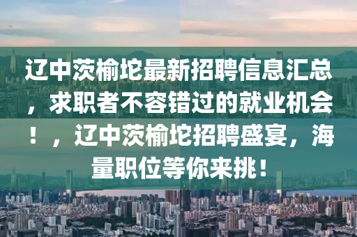 遼中茨榆坨最新招聘信息匯總，求職者不容錯過的就業(yè)機會！，遼中茨榆坨招聘盛宴，海量職位等你來挑！